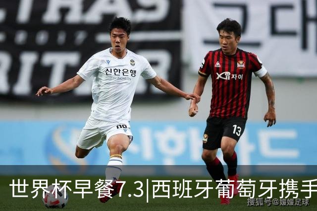 世界杯早餐7.3|西班牙葡萄牙携手晋级16强 世预赛中国男篮迎战日本