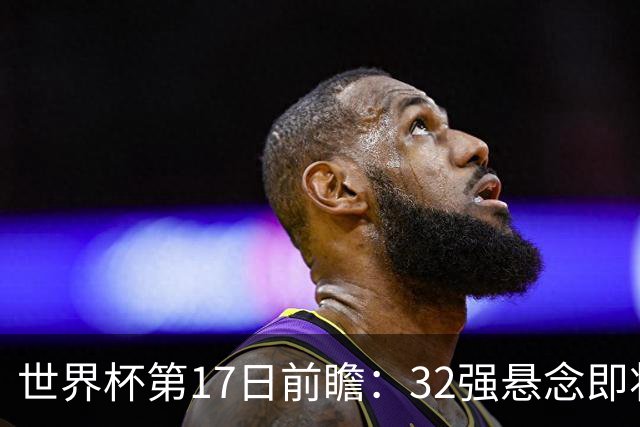 世界杯第17日前瞻：32强悬念即将全部揭晓 39岁超巨争创神迹