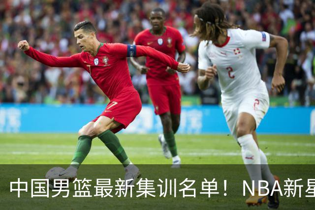 中国男篮最新集训名单！NBA新星领衔，MVP入选，胡徐赵周余全部无缘，林崴榜上无名！