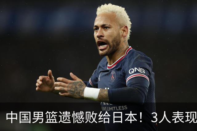 中国男篮遗憾败给日本！3人表现遭批评，2名球员恐被彻底放弃！