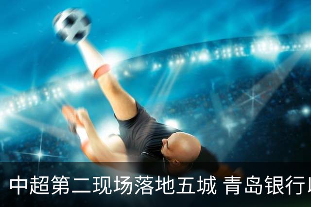 中超第二现场落地五城 青岛银行以“金融+体育”链接大众美好生活
