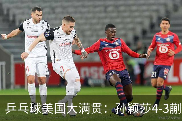 乒乓球美国大满贯：孙颖莎4-3蒯曼 四大满贯女单均已折桂
