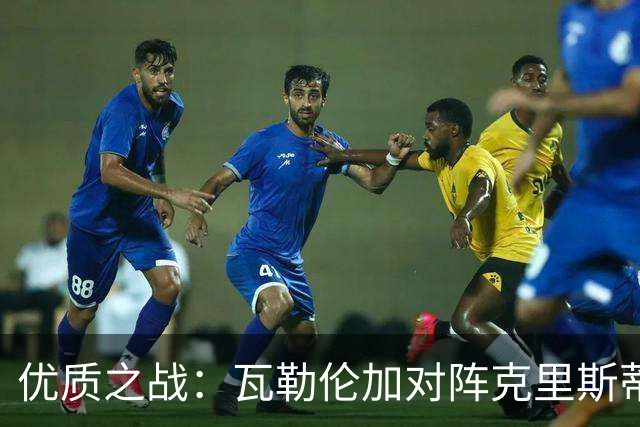 优质之战：瓦勒伦加对阵克里斯蒂安松，谁将重塑状态？