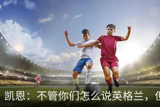 凯恩：不管你们怎么说英格兰，但我们始终为这件球衣拼尽全力