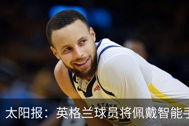 太阳报：英格兰球员将佩戴智能手环，C罗是该技术主要投资人