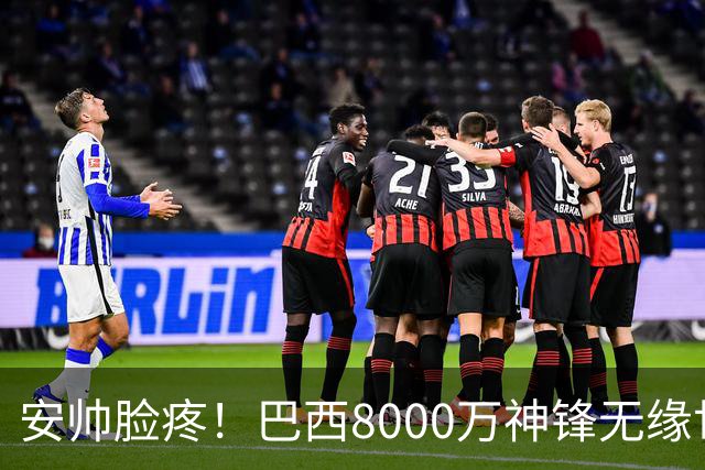 安帅脸疼！巴西8000万神锋无缘世界杯后首秀10分钟戴帽 助蓝军逆转