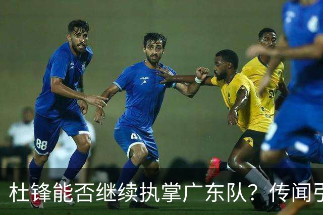 杜锋能否继续执掌广东队？传闻引发球迷期待与担忧