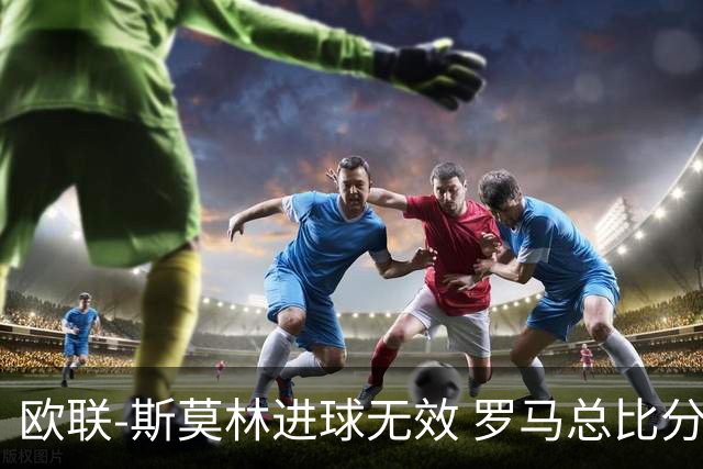 欧联-斯莫林进球无效 罗马总比分2-0皇家社会