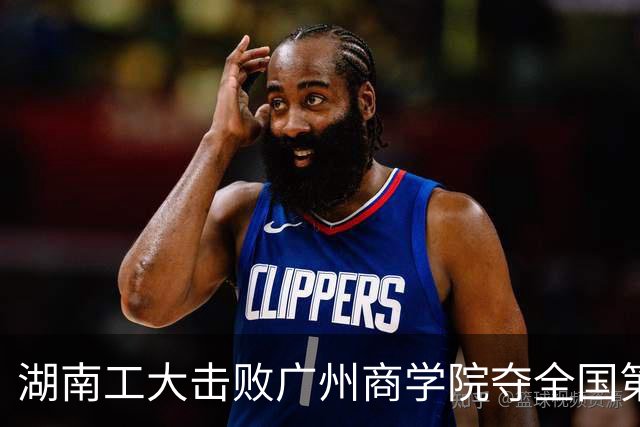 湖南工大击败广州商学院夺全国第三！柳锐32+6+8 曹梓烽35+9失误