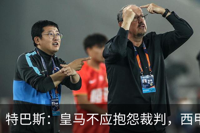 特巴斯：皇马不应抱怨裁判，西甲国际化之路的挑战与机遇