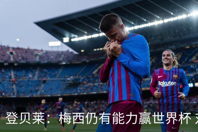 登贝莱：梅西仍有能力赢世界杯 对姆巴佩的批评太苛刻