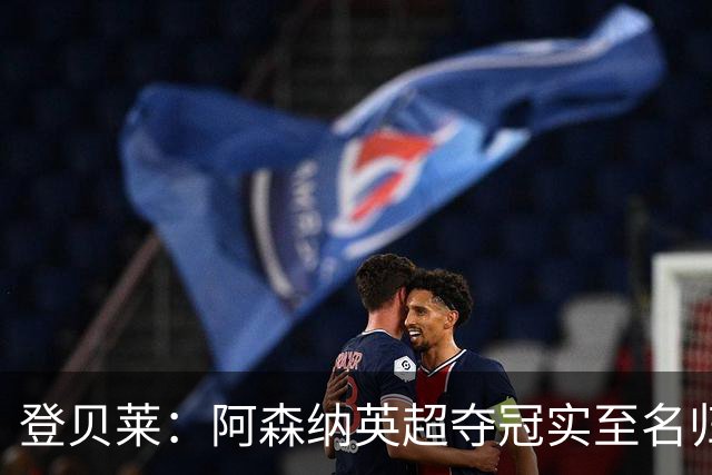 登贝莱：阿森纳英超夺冠实至名归 我脑中只有奖杯个人荣誉在其次