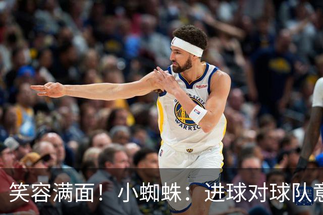 笑容满面！小蜘蛛：进球对球队意义重大，对前锋而言进球也很重要