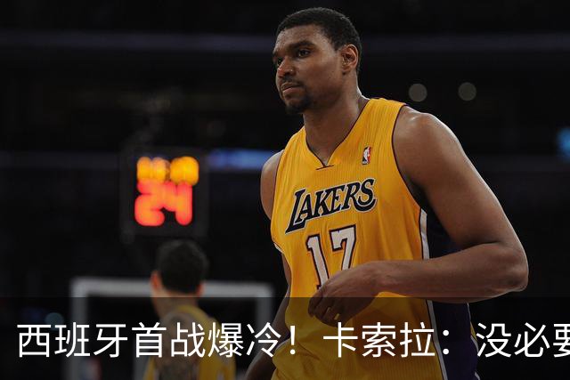 西班牙首战爆冷！卡索拉：没必要反应过激，圈内人都清楚比赛难度