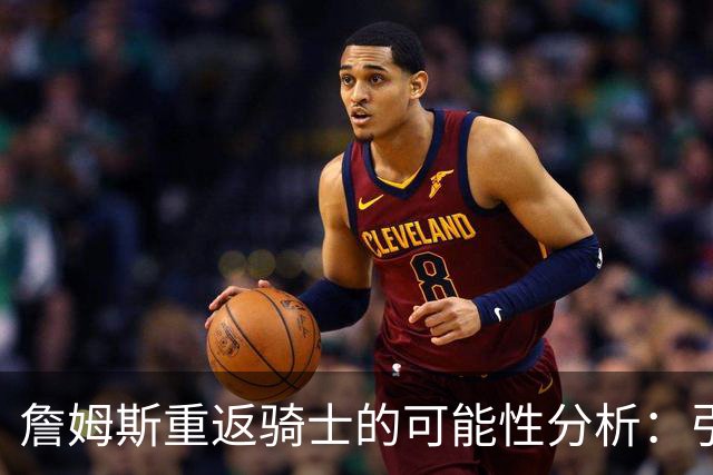 詹姆斯重返骑士的可能性分析：引援策略与球队未来