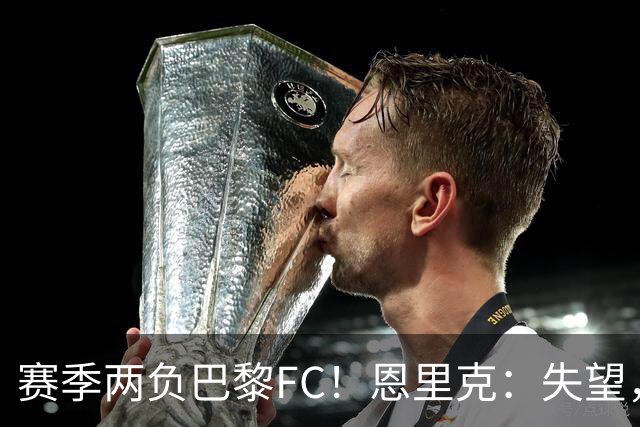 赛季两负巴黎FC！恩里克：失望，欧冠决赛还有十几天状态却这么差