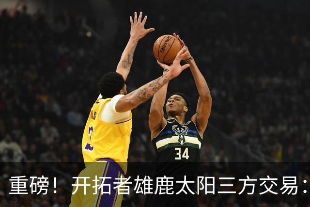 重磅！开拓者雄鹿太阳三方交易：利拉德去雄鹿
