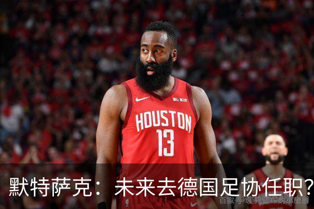 默特萨克：未来去德国足协任职？我当然是乐意效劳的