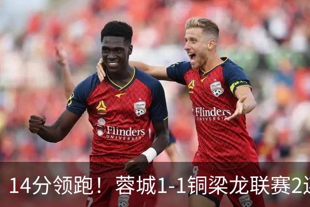14分领跑！蓉城1-1铜梁龙联赛2连平 费利佩破门+中框迪马塔救主
