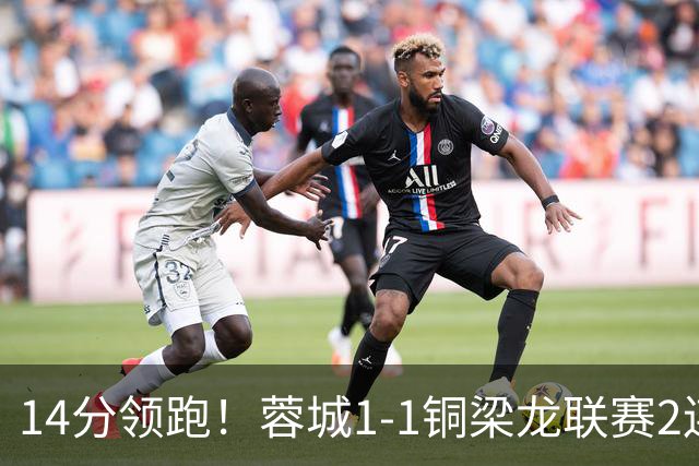 14分领跑！蓉城1-1铜梁龙联赛2连平 费利佩破门+中框迪马塔救主