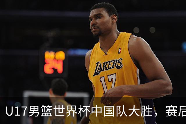 U17男篮世界杯中国队大胜，赛后评分1人最佳2人优秀，最差之人出炉