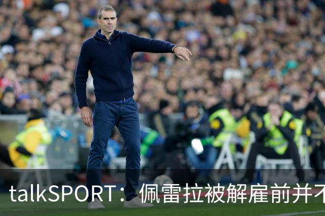 talkSPORT：佩雷拉被解雇前并不知情 利雅得新月有意且薪资丰厚